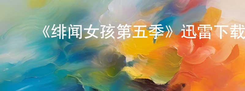 毕晴晴发布《绯闻女孩第五季》迅雷下载/在线观看-都市情感-美剧天堂